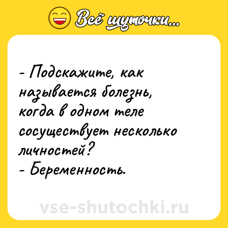 Шутка: - Подскажите, как называется болезнь, когда в одном теле сосуществует несколько личностей?<br>- Беременность.