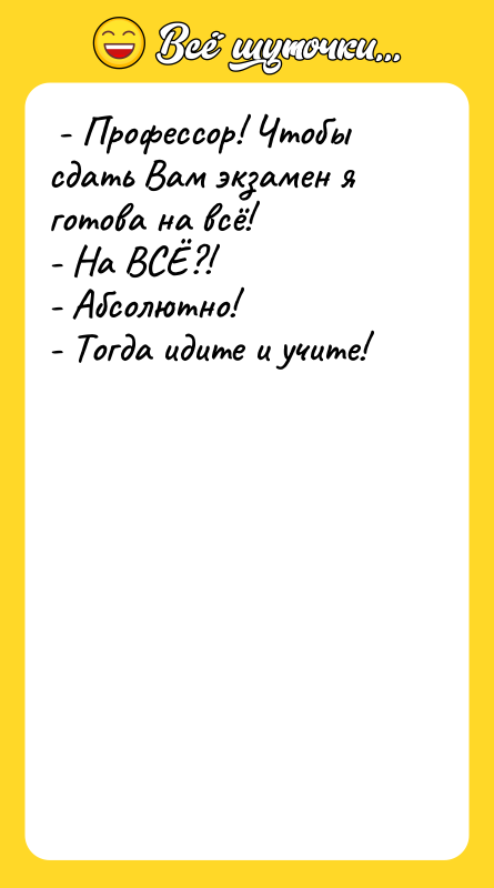 - Профессор! Чтобы сдать Вам экзамен я готова на