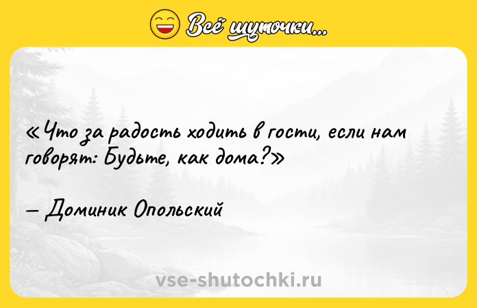 Цитата: Что за радость ходить в гости, если нам говорят: Будьте, как дома? Доминик Опольский