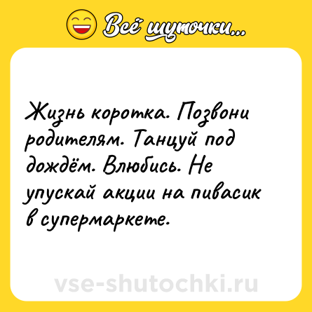 Шутка: Жизнь коротка. Позвони родителям. Танцуй под дождём. Влюбись. Не упускай акции на пивасик в супермаркете.