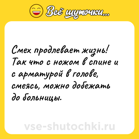 Шутка: Смех продлевает жизнь! Так что с ножом в спине и с арматурой в голове, смеясь, можно добежать до больницы.