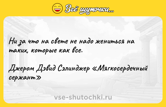 Цитата: Ни за что на свете не надо жениться на таких, которые как все.Джером Дэвид Сэлинджер Мягкосердечный сержант