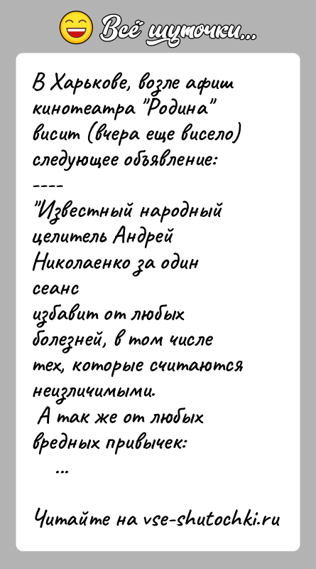 История: В Харькове, возле афиш кинотеатра Родина висит (вчера еще висело)следующее объявление:---- Известный народный целитель Андрей Николаенко за один сеансизбавит от любых