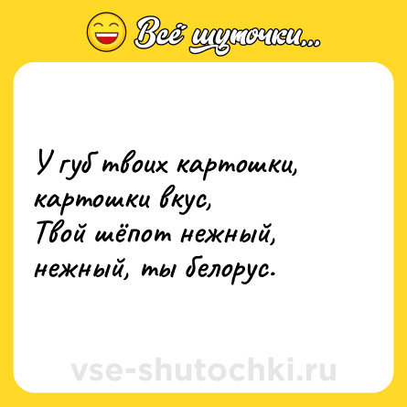 Шутка: У губ твоих картошки, картошки вкус,<br>Твой шёпот нежный, нежный, ты белорус.