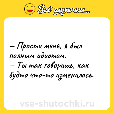 Шутка: — Прости меня, я был полным идиотом.  <br>— Ты так говоришь, как будто что-то изменилось.