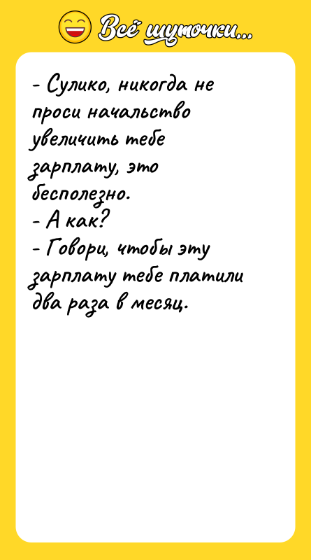- Сулико, никогда не проси начальство увеличить тебе зарплату, это