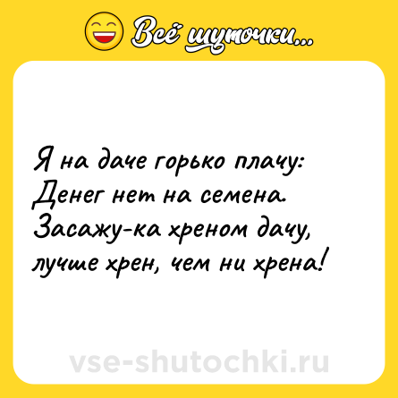 Шутка: Я на даче горько плачу: Денег нет на семена. Засажу-ка хреном дачу, лучше хрен, чем ни хрена!
