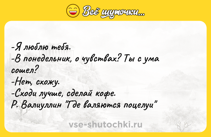 Цитата: -Я люблю тебя. -В понедельник, о чувствах? Ты с ума сошел? -Нет, схожу. -Сходи лучше, сделай кофе. Р. Валиуллин Где валяются поцелуи