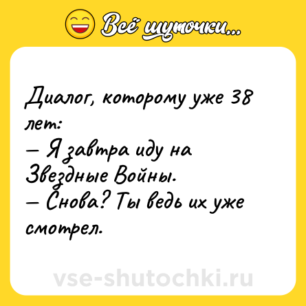 Шутка: Диалог, которому уже 38 лет:<br>— Я завтра иду на Звездные Войны.<br>— Снова? Ты ведь их уже смотрел.