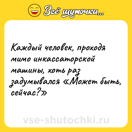 Шутка: Каждый человек, проходя мимо инкассаторской машины, хоть раз задумывался «Может быть, сейчас?»