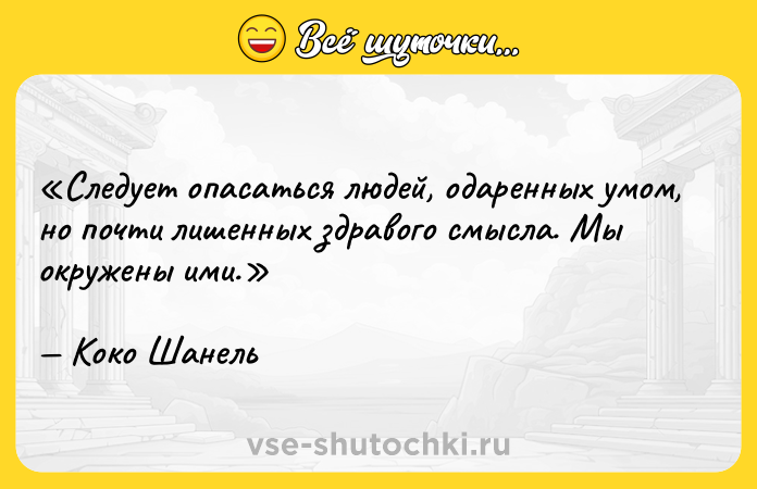Цитата: Следует опасаться людей, одаренных умом, но почти лишенных здравого смысла. Мы окружены ими.Коко Шанель