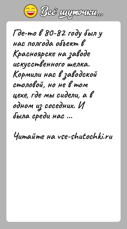 История: Где-то в 80-82 году был у нас полгода объект в Красноярске на заводе искусственного шелка. Кормили нас в заводской столовой,
