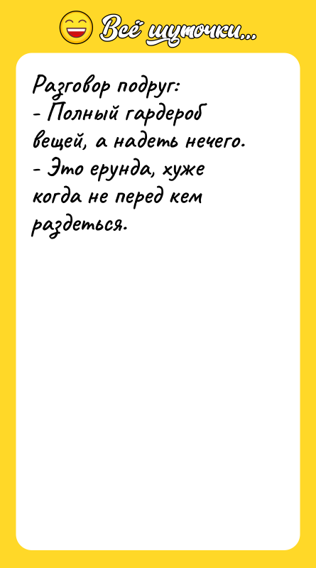 Шутка: Разговор подруг:- Полный гардероб вещей, а надеть нечего.- Это ерунда, хуже когда не перед кем раздеться.