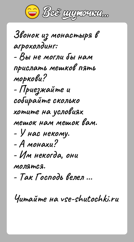 История: Звонок из монастыря в агрохолдинг:- Вы не могли бы нам прислать мешков пять моркови?- Приезжайте и собирайте сколько хотите на