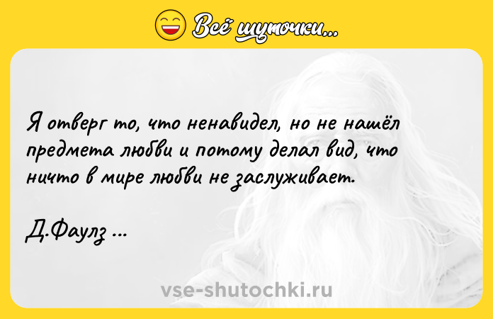 Цитата: Я отверг то, что ненавидел, но не нашёл предмета любви и потому делал вид, что ничто в мире любви не заслуживает. Д.Фаулз Волхв