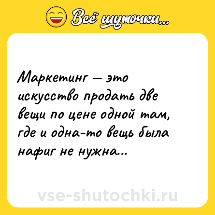 Шутка: Маркетинг — это искусство продать две вещи по цене одной там, где и одна-то вещь была нафиг не нужна...