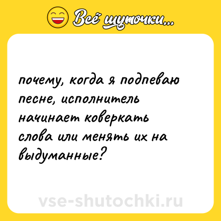 Шутка: почему, когда я подпеваю песне, исполнитель начинает коверкать слова или менять их на выдуманные?