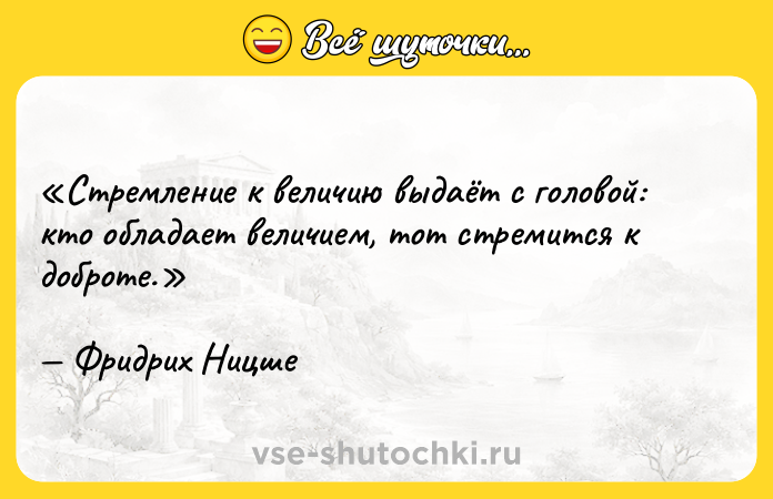 Цитата: Стремление к величию выдаёт с головой: кто обладает величием, тот стремится к доброте. Фридрих Ницше