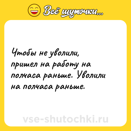 Шутка: Чтобы не уволили, пришел на работу на полчаса раньше. Уволили на полчаса раньше. 