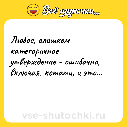 Шутка: Любое, слишком категоричное утверждение - ошибочно, включая, кстати, и это...<br><br> 