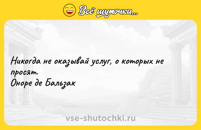 Цитата: Никогда не оказывай услуг, о которых не просят.Оноре де Бальзак