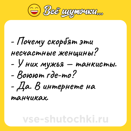 Шутка: - Почему скорбят эти несчастные женщины? <br>- У них мужья — танкисты. <br>- Воюют где-то? <br>- Да. В интернете на танчиках.