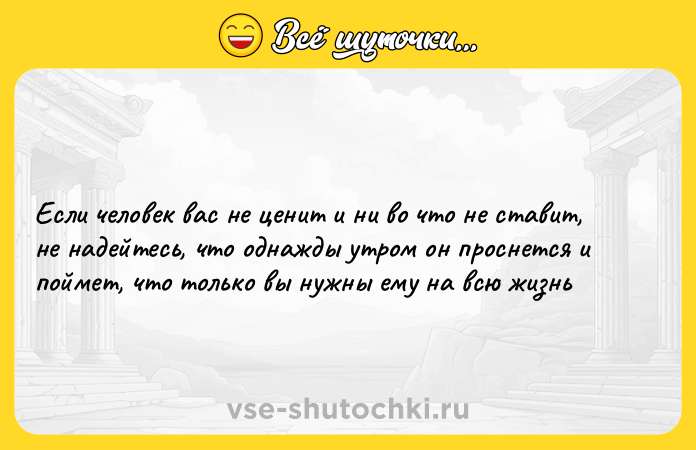 Цитата: Если человек вас не ценит и ни во что не ставит, не надейтесь, что однажды утром он проснется и поймет, что только вы нужны ему на всю жизнь