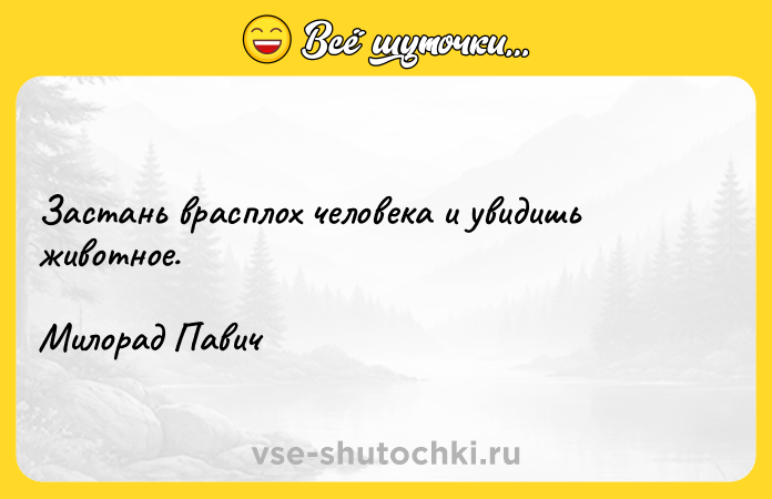 Цитата: Застань врасплох человека и увидишь животное.Милорад Павич