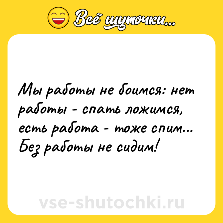 Шутка: Мы работы не боимся: нет работы - спать ложимся, есть работа - тоже спим... Без работы не сидим!