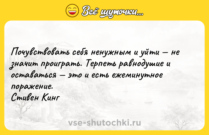 Цитата: Почувствовать себя ненужным и уйти не значит проиграть. Терпеть равнодушие и оставаться это и есть ежеминутное поражение. Стивен Кинг