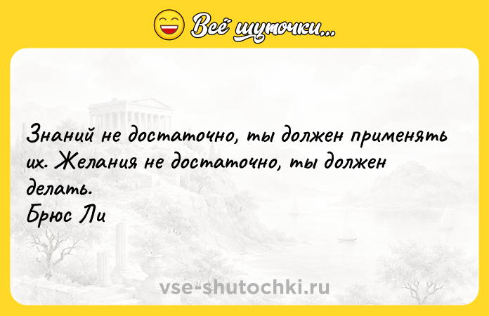 Цитата: Знаний не достаточно, ты должен применять их. Желания не достаточно, ты должен делать. Брюс Ли