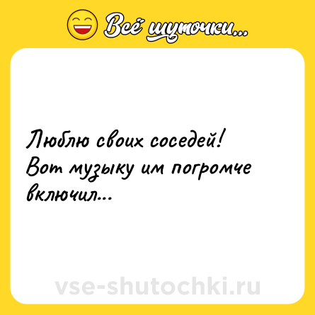 Шутка: Люблю своих соседей! Вот музыку им погромче включил...