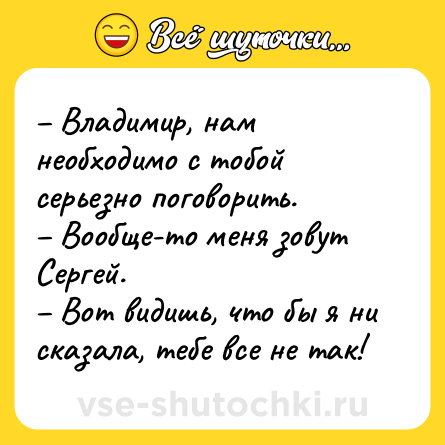 Шутка: – Владимир, нам необходимо с тобой серьезно поговорить.<br>– Вообще-то меня зовут Сергей.<br>– Вот видишь, что бы я ни сказала, тебе все не так!