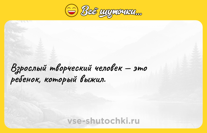 Цитата: Взрослый творческий человек это ребенок, который выжил.