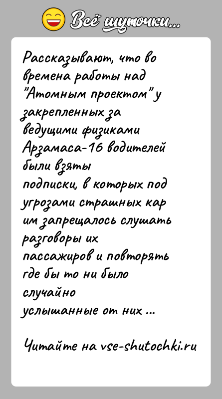История: Рассказывают, что во времена работы над Атомным проектом узакрепленных за ведущими физиками Арзамаса-16 водителей были взятыподписки, в которых под угрозами