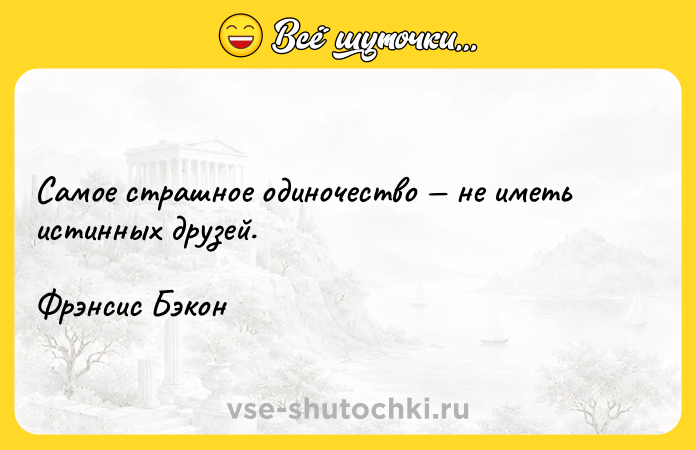 Цитата: Самое страшное одиночество не иметь истинных друзей.Фрэнсис Бэкон