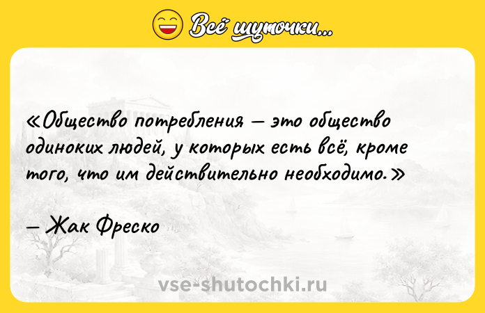 Цитата: Общество потребления это общество одиноких людей, у которых есть всё, кроме того, что им действительно необходимо. Жак Фреско