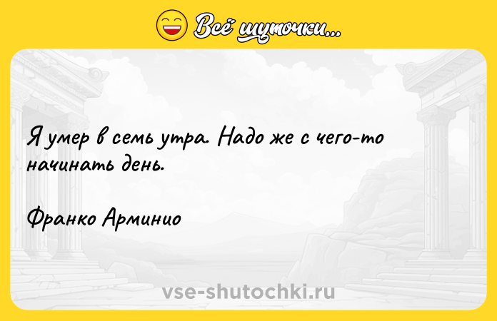 Цитата: Я умер в семь утра. Надо же с чего-то начинать день.Франко Арминио