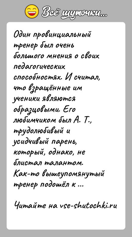 История: Один провинциальный тренер был очень большого мнения о своих педагогических способностях. И считал, что взращённые им ученики являются образцовыми. Его