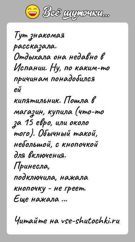 История: Тут знакомая рассказала.Отдыхала она недавно в Испании. Ну, по каким-то причинам понадобился ейкипятильник. Пошла в магазин, купила (что-то за 15