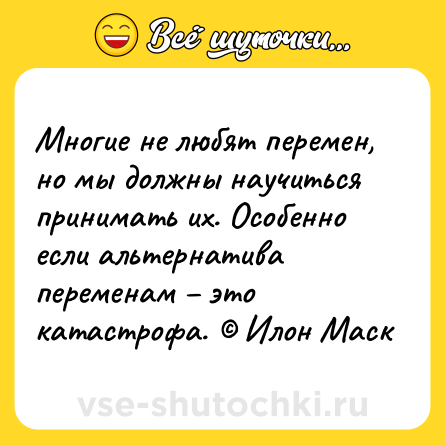 Шутка: Многие не любят перемен, но мы должны научиться принимать их. Особенно если альтернатива переменам – это катастрофа. © Илон Маск