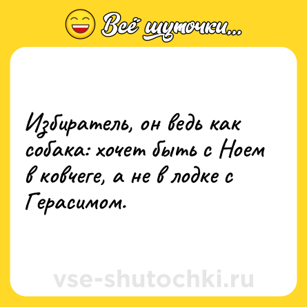Шутка: Избиратель, он ведь как собака: хочет быть с Ноем в ковчеге, а не в лодке с Герасимом.