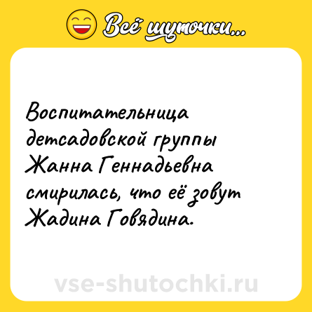 Шутка: Воспитательница детсадовской группы Жанна Геннадьевна смирилась, что её зовут Жадина Говядина.