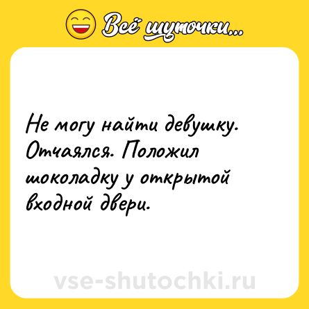 Шутка: Не могу найти девушку. Отчаялся. Положил шоколадку у открытой входной двери.