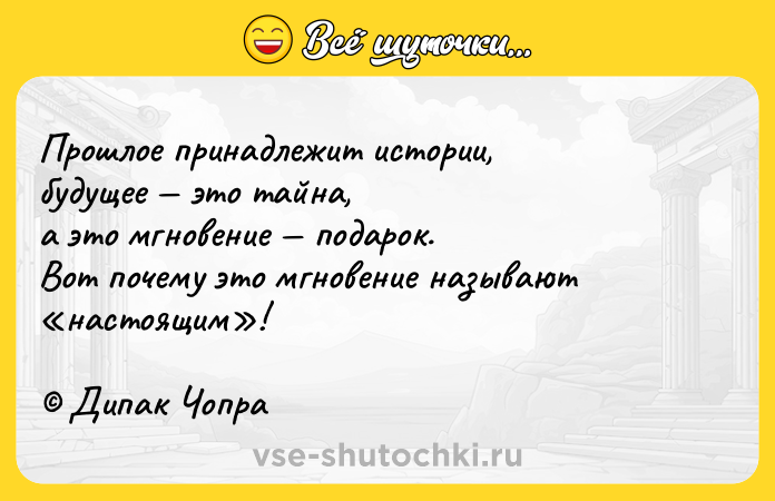 Цитата: Прошлое принадлежит истории,будущее это тайна,а это мгновение подарок.Вот почему это мгновение называют настоящим ! Дипак Чопра