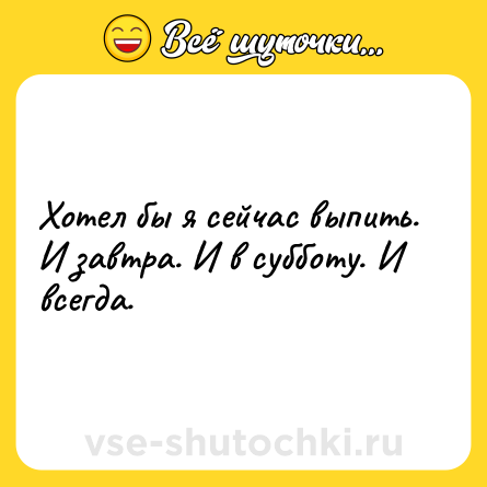 Шутка: Хотел бы я сейчас выпить. И завтра. И в субботу. И всегда.