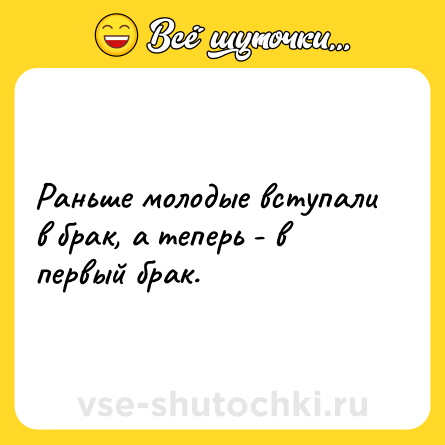 Шутка: Раньше молодые вступали в брак, а теперь - в первый брак.