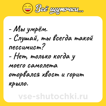 Шутка: - Мы умрём.<br>- Слушай, ты всегда такой пессимист?<br>- Нет, только когда у моего самолета оторвался хвост и горит крыло.