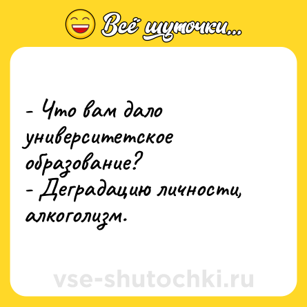 Шутка: - Что вам дало университетское образование? <br>- Деградацию личности, алкоголизм.