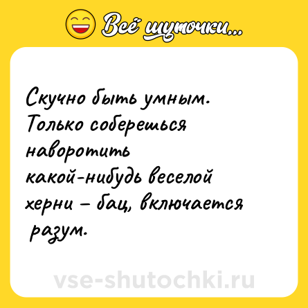 Шутка: Скучно быть умным. Только соберешься наворотить какой-нибудь веселой херни – бац, включается  разум.